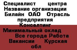 Специалист Call-центра › Название организации ­ Билайн, ОАО › Отрасль предприятия ­ Консалтинг › Минимальный оклад ­ 37 300 - Все города Работа » Вакансии   . Курская обл.